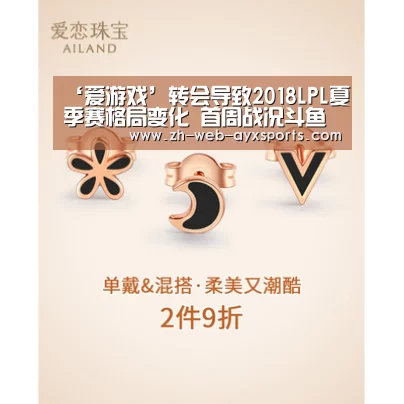 ‘爱游戏’转会导致2018LPL夏季赛格局变化 首周战况斗鱼全程直播(图1) 爱游戏棋牌
