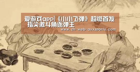 爱游戏app|《小小飞弹》超燃首发 指尖激斗角逐弹王(图1) 爱游戏app